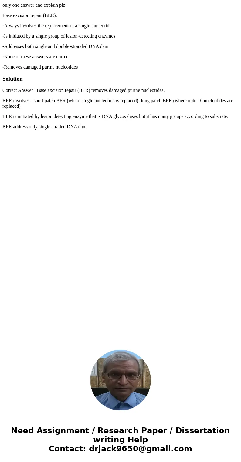 only one answer and explain plz Base excision repair (BER): -Always involves the replacement of a single nucleotide -Is initiated by a single group of lesion-de only one answer and explain plz Base excision repair (BER): -Always involves the replacement of a single nucleotide -Is initiated by a single group of lesion-de