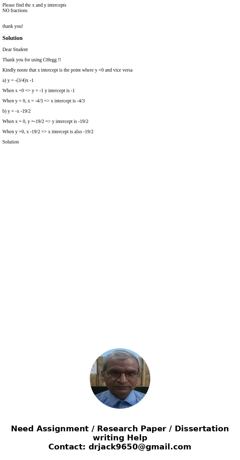 Please find the x and y intercepts NO fractions thank you! SolutionDear Student Thank you for using CHegg !! Kindly noote that x intercept is the point where y  Please find the x and y intercepts NO fractions thank you! SolutionDear Student Thank you for using CHegg !! Kindly noote that x intercept is the point where y