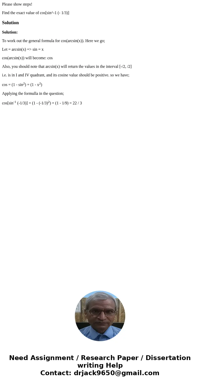 Please show steps! Find the exact value of cos[sin^-1 (- 1/3)]SolutionSolution: To work out the general formula for cos(arcsin(x)). Here we go; Let = arcsin(x) 