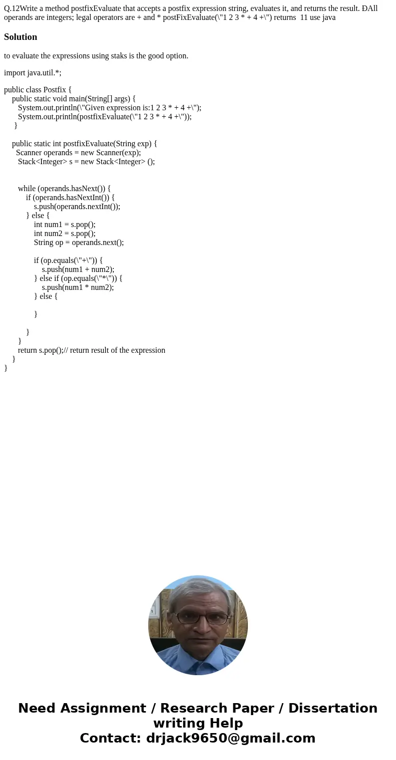 Q.12Write a method postfixEvaluate that accepts a postfix expression string, evaluates it, and returns the result. ÐAll operands are integers; legal operators a