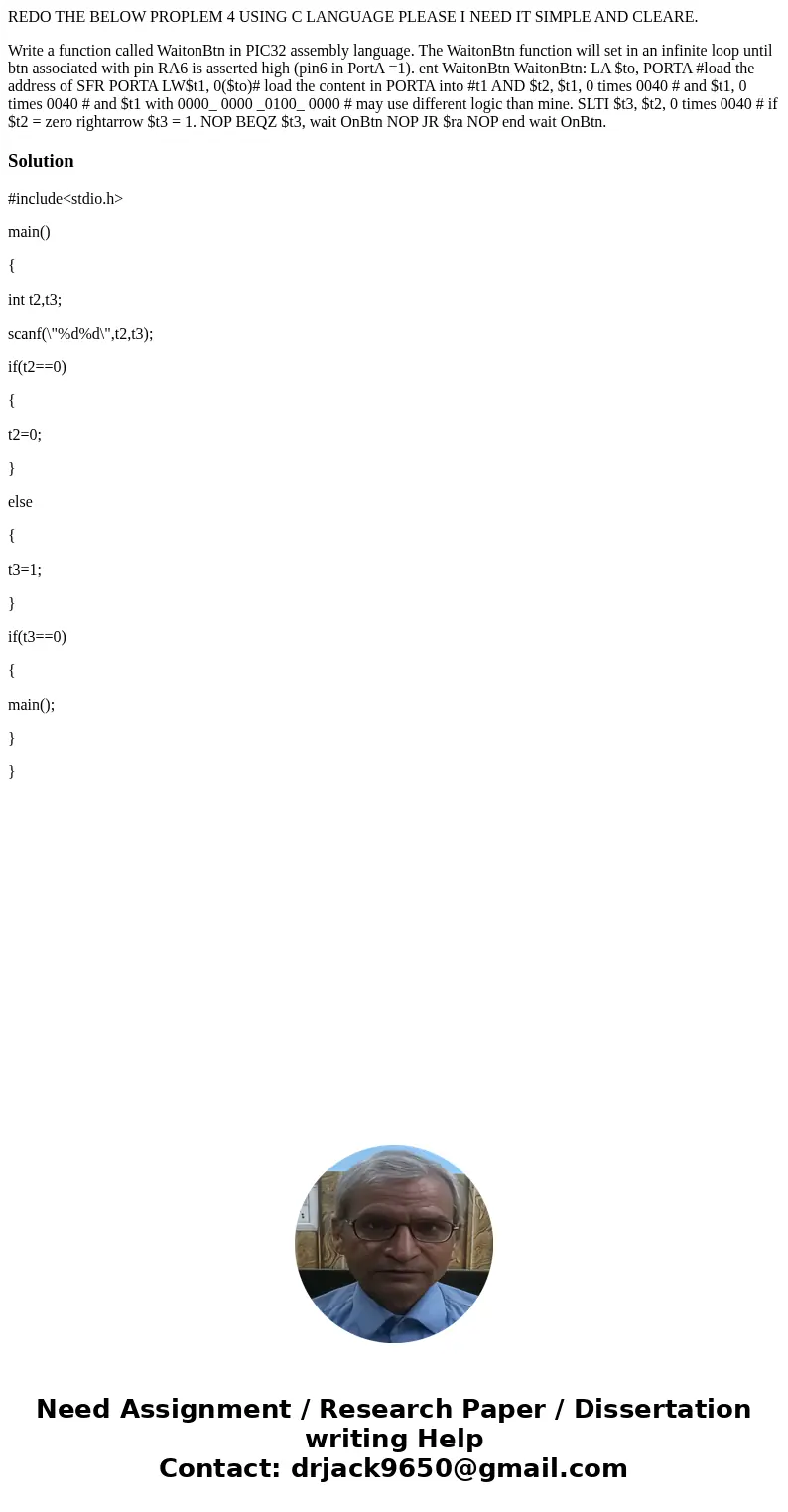 REDO THE BELOW PROPLEM 4 USING C LANGUAGE PLEASE I NEED IT SIMPLE AND CLEARE. Write a function called WaitonBtn in PIC32 assembly language. The WaitonBtn functi REDO THE BELOW PROPLEM 4 USING C LANGUAGE PLEASE I NEED IT SIMPLE AND CLEARE. Write a function called WaitonBtn in PIC32 assembly language. The WaitonBtn functi