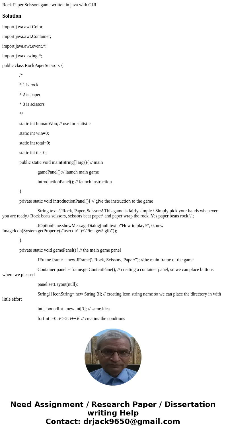 Rock Paper Scissors game written in java with GUISolutionimport java.awt.Color; import java.awt.Container; import java.awt.event.*; import javax.swing.*; public Rock Paper Scissors game written in java with GUISolutionimport java.awt.Color; import java.awt.Container; import java.awt.event.*; import javax.swing.*; public