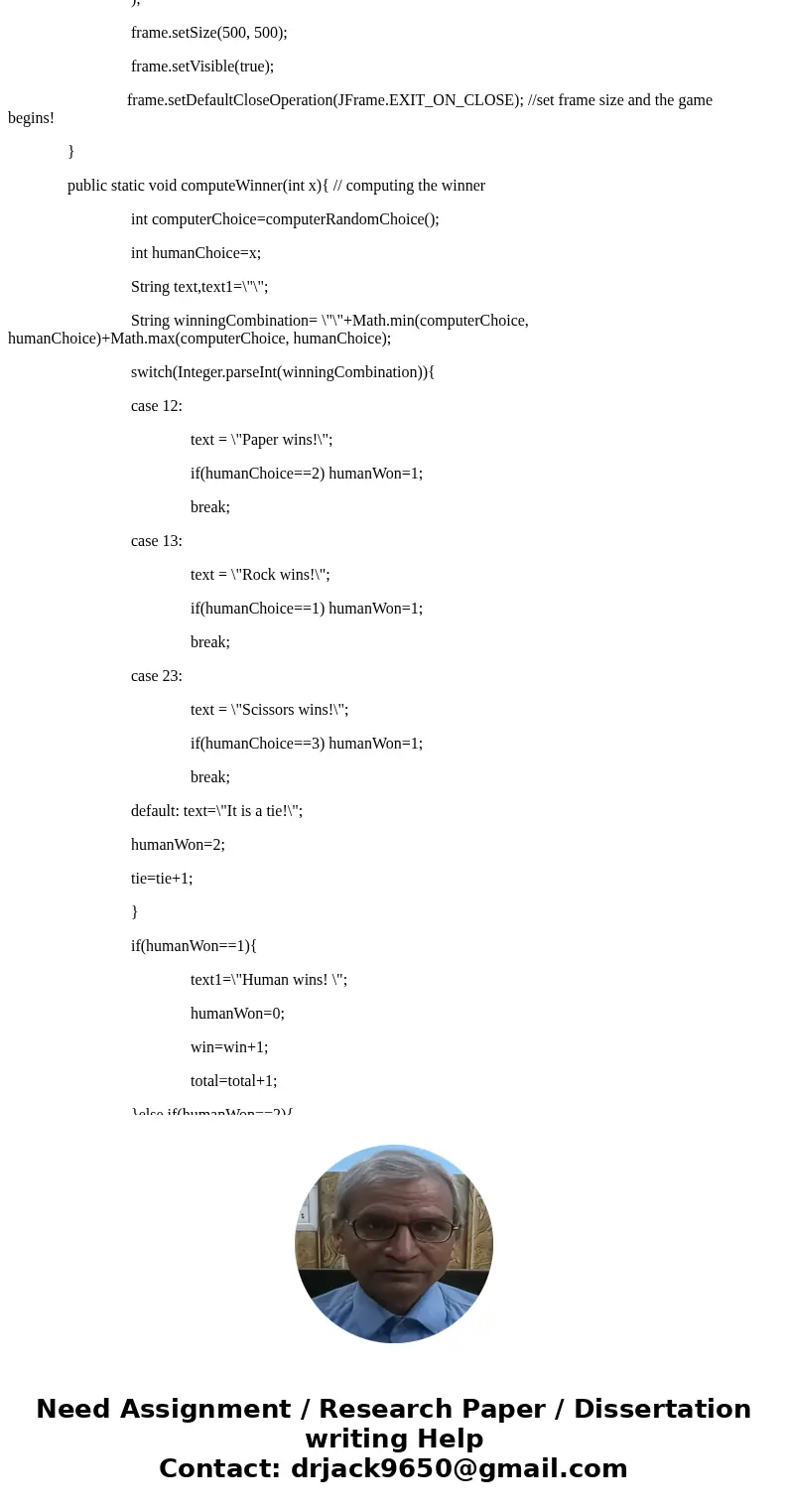 Rock Paper Scissors game written in java with GUISolutionimport java.awt.Color; import java.awt.Container; import java.awt.event.*; import javax.swing.*; public Rock Paper Scissors game written in java with GUISolutionimport java.awt.Color; import java.awt.Container; import java.awt.event.*; import javax.swing.*; public