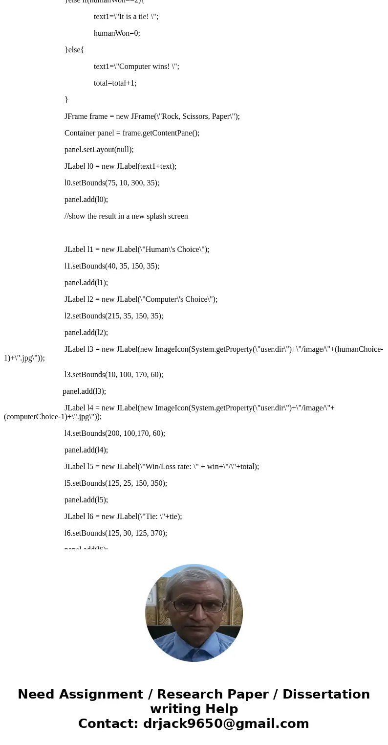 Rock Paper Scissors game written in java with GUISolutionimport java.awt.Color; import java.awt.Container; import java.awt.event.*; import javax.swing.*; public Rock Paper Scissors game written in java with GUISolutionimport java.awt.Color; import java.awt.Container; import java.awt.event.*; import javax.swing.*; public