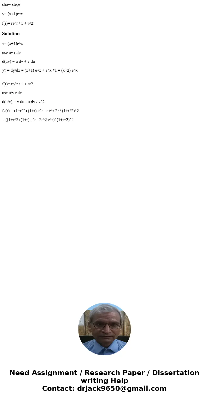 show steps y= (x+1)e^x f(r)= re^r / 1 + r^2Solutiony= (x+1)e^x use uv rule d(uv) = u dv + v du y\' = dy/dx = (x+1) e^x + e^x *1 = (x+2) e^x f(r)= re^r / 1 + r^2 show steps y= (x+1)e^x f(r)= re^r / 1 + r^2Solutiony= (x+1)e^x use uv rule d(uv) = u dv + v du y\' = dy/dx = (x+1) e^x + e^x *1 = (x+2) e^x f(r)= re^r / 1 + r^2