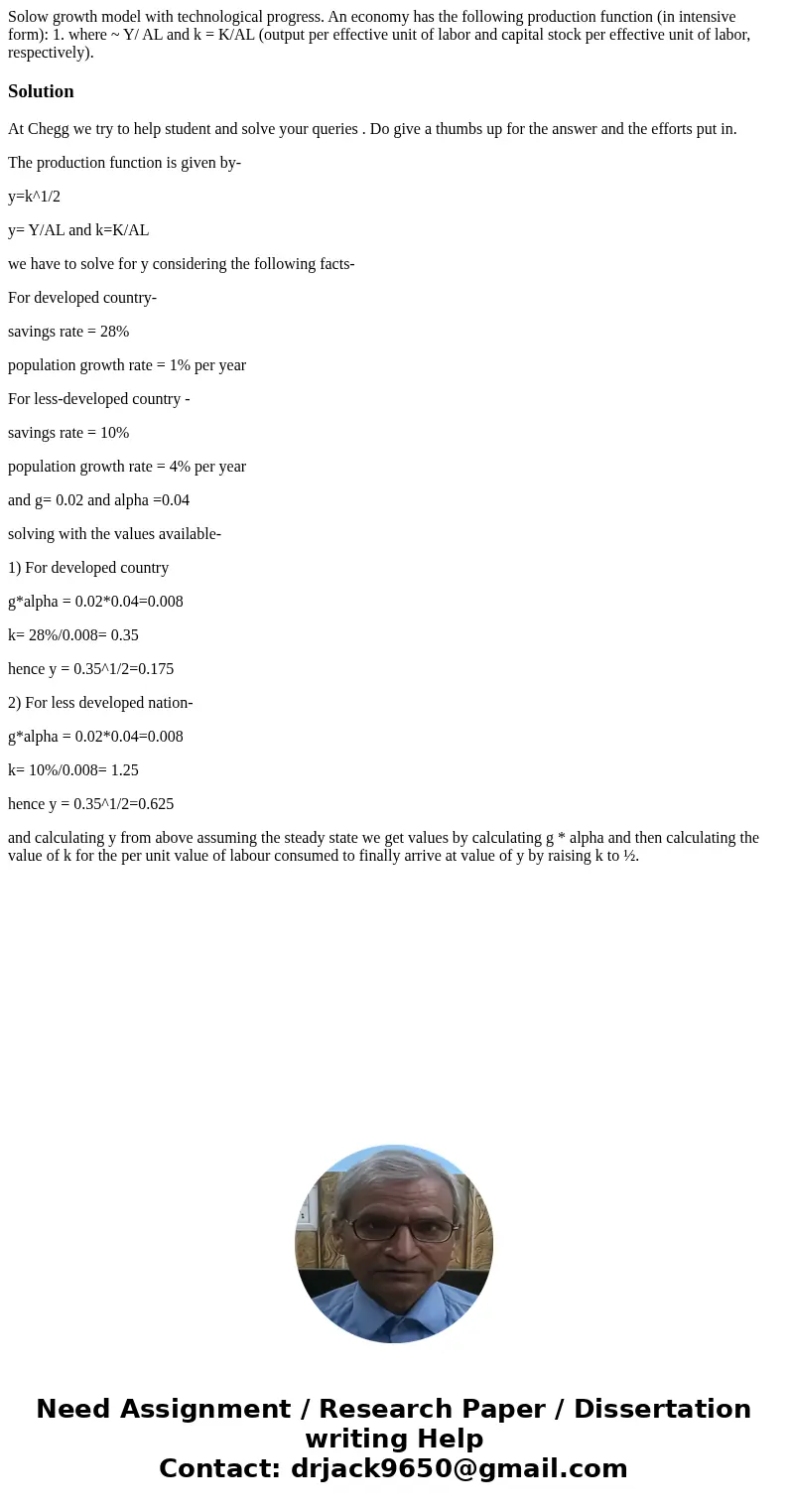 Solow growth model with technological progress. An economy has the following production function (in intensive form): 1. where ~ Y/ AL and k = K/AL (output per  Solow growth model with technological progress. An economy has the following production function (in intensive form): 1. where ~ Y/ AL and k = K/AL (output per