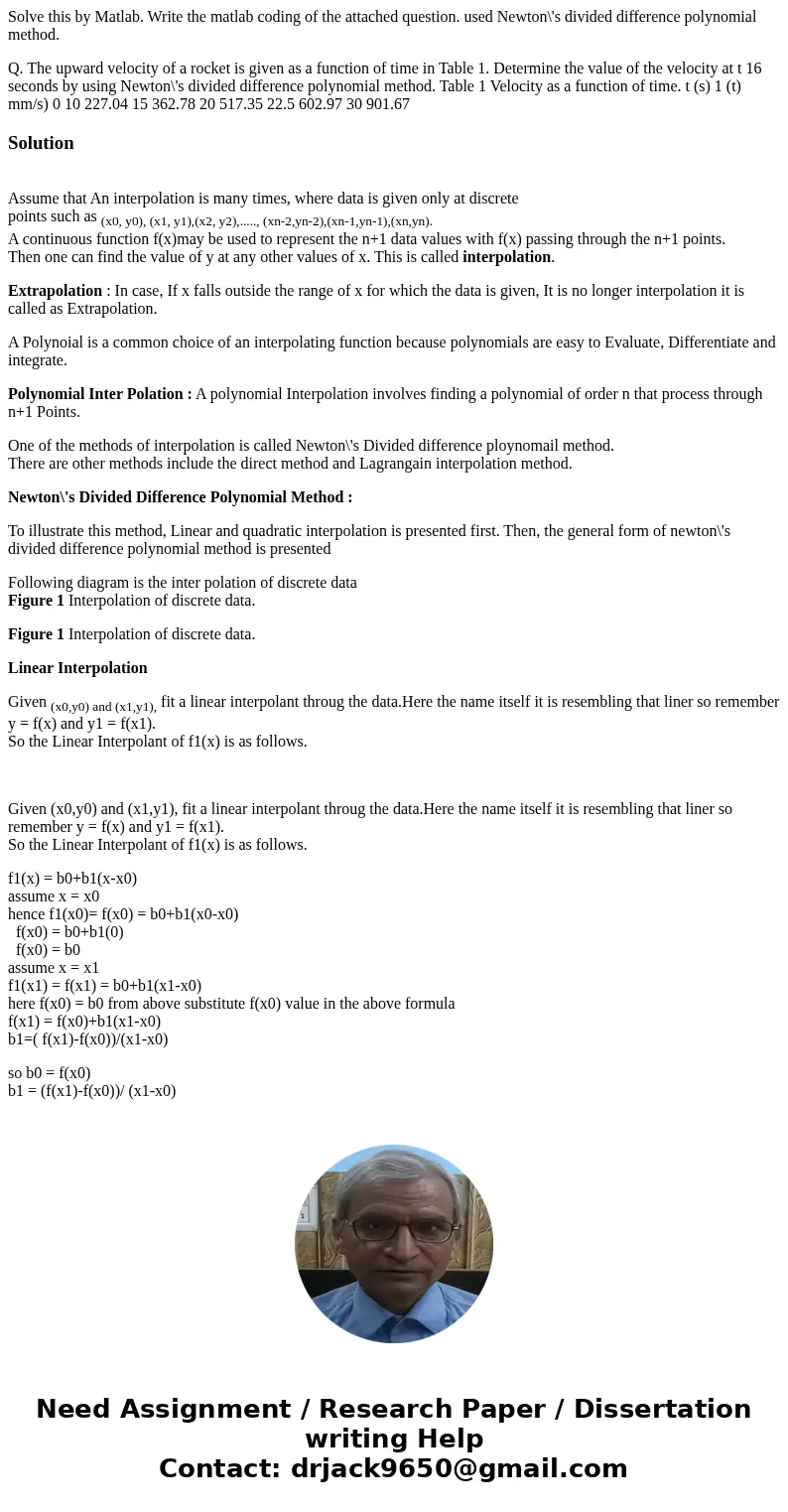 Solve this by Matlab. Write the matlab coding of the attached question. used Newton\'s divided difference polynomial method. Q. The upward velocity of a rocket  Solve this by Matlab. Write the matlab coding of the attached question. used Newton\'s divided difference polynomial method. Q. The upward velocity of a rocket