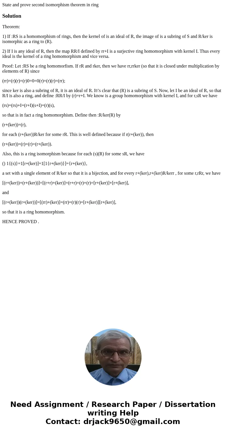 State and prove second isomorphism theorem in ring SolutionTheorem: 1) If :RS is a homomorphism of rings, then the kernel of is an ideal of R, the image of is   State and prove second isomorphism theorem in ring SolutionTheorem: 1) If :RS is a homomorphism of rings, then the kernel of is an ideal of R, the image of is