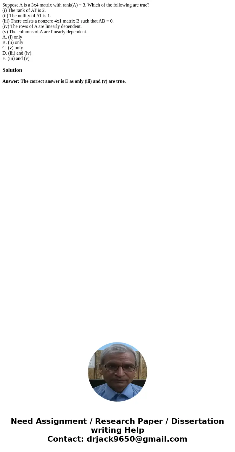 Suppose A is a 3x4 matrix with rank(A) = 3. Which of the following are true? (i) The rank of AT is 2. (ii) The nullity of AT is 1. (iii) There exists a nonzero  Suppose A is a 3x4 matrix with rank(A) = 3. Which of the following are true? (i) The rank of AT is 2. (ii) The nullity of AT is 1. (iii) There exists a nonzero
