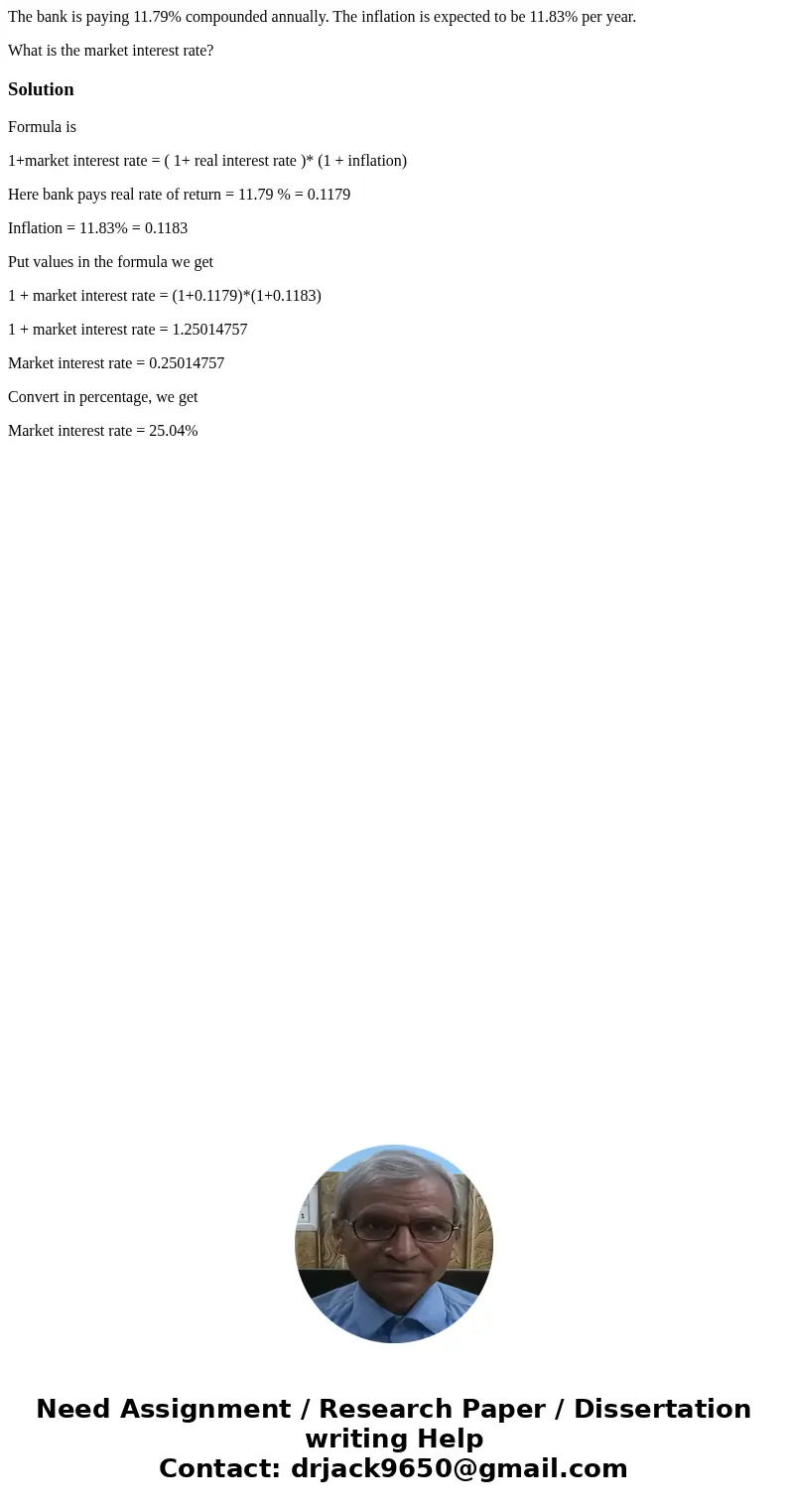 The bank is paying 11.79% compounded annually. The inflation is expected to be 11.83% per year. What is the market interest rate?SolutionFormula is 1+market int The bank is paying 11.79% compounded annually. The inflation is expected to be 11.83% per year. What is the market interest rate?SolutionFormula is 1+market int