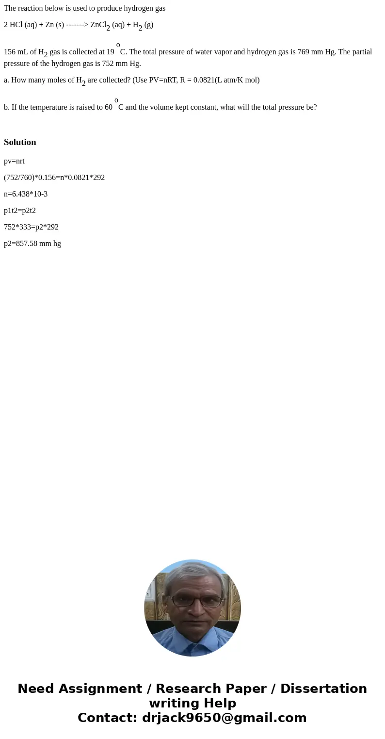 The reaction below is used to produce hydrogen gas 2 HCl (aq) + Zn (s) -------> ZnCl2 (aq) + H2 (g) 156 mL of H2 gas is collected at 19 oC. The total pressur The reaction below is used to produce hydrogen gas 2 HCl (aq) + Zn (s) -------> ZnCl2 (aq) + H2 (g) 156 mL of H2 gas is collected at 19 oC. The total pressur