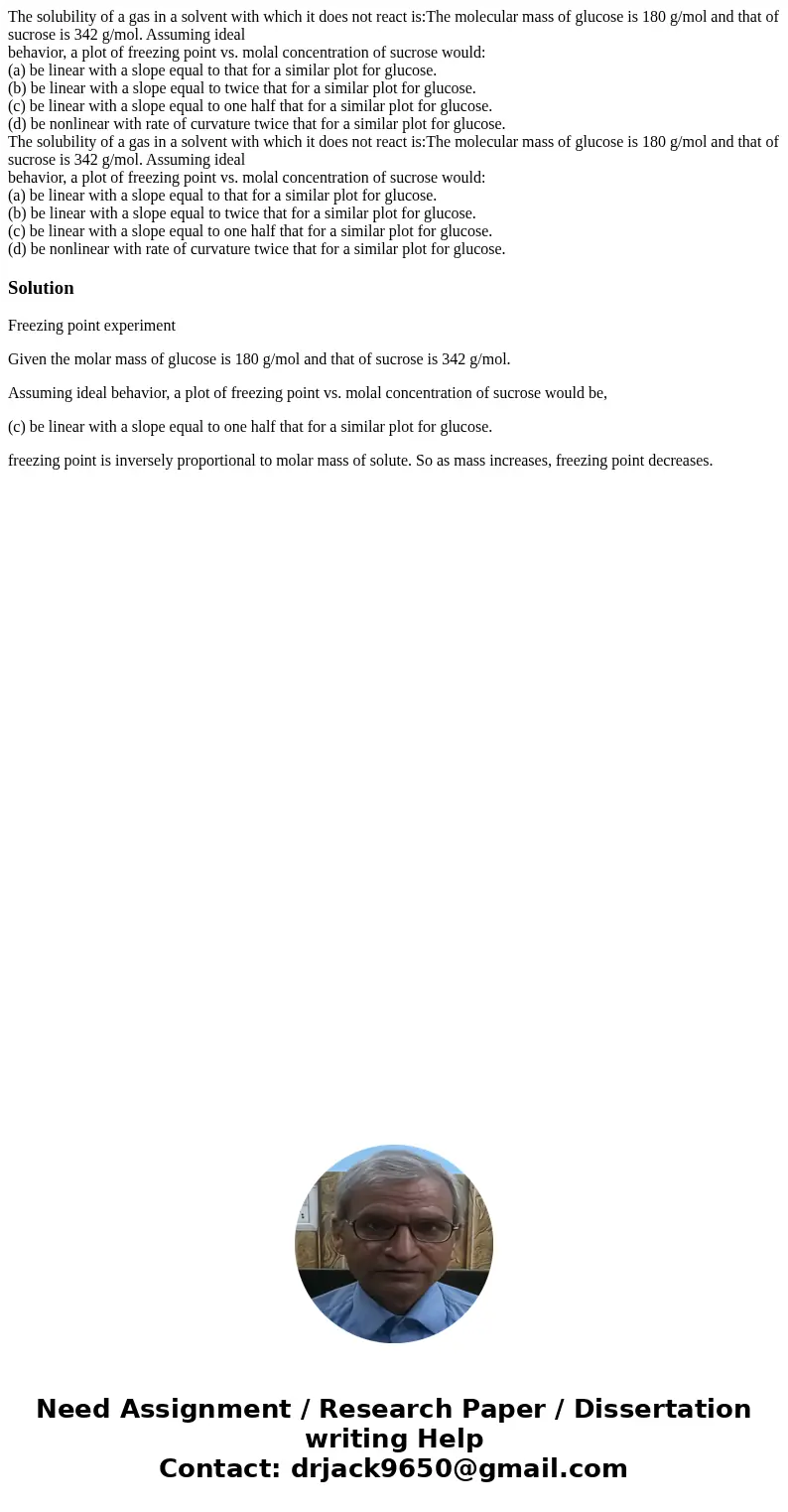 The solubility of a gas in a solvent with which it does not react is:The molecular mass of glucose is 180 g/mol and that of sucrose is 342 g/mol. Assuming ideal The solubility of a gas in a solvent with which it does not react is:The molecular mass of glucose is 180 g/mol and that of sucrose is 342 g/mol. Assuming ideal