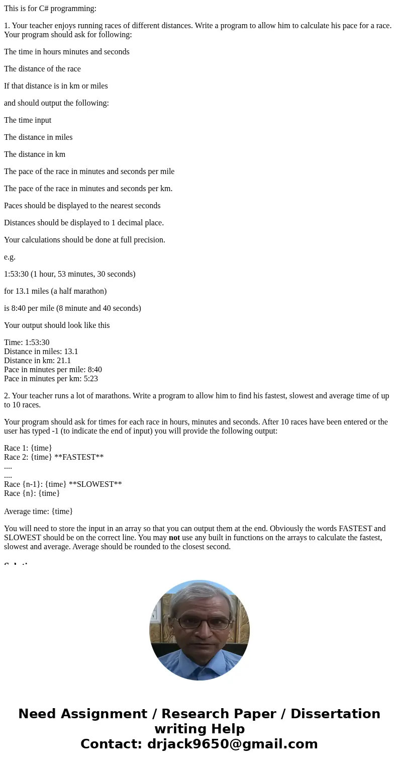 This is for C# programming: 1. Your teacher enjoys running races of different distances. Write a program to allow him to calculate his pace for a race. Your pro