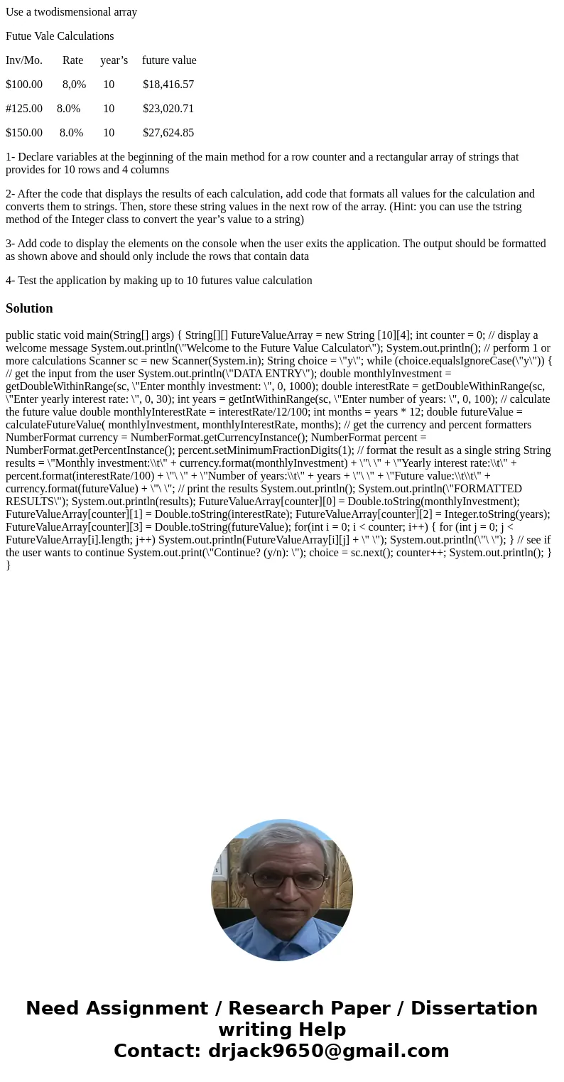 Use a twodismensional array Futue Vale Calculations Inv/Mo. Rate year’s future value $100.00 8,0% 10 $18,416.57 #125.00 8.0% 10 $23,020.71 $150.00 8.0% 10 $27,6