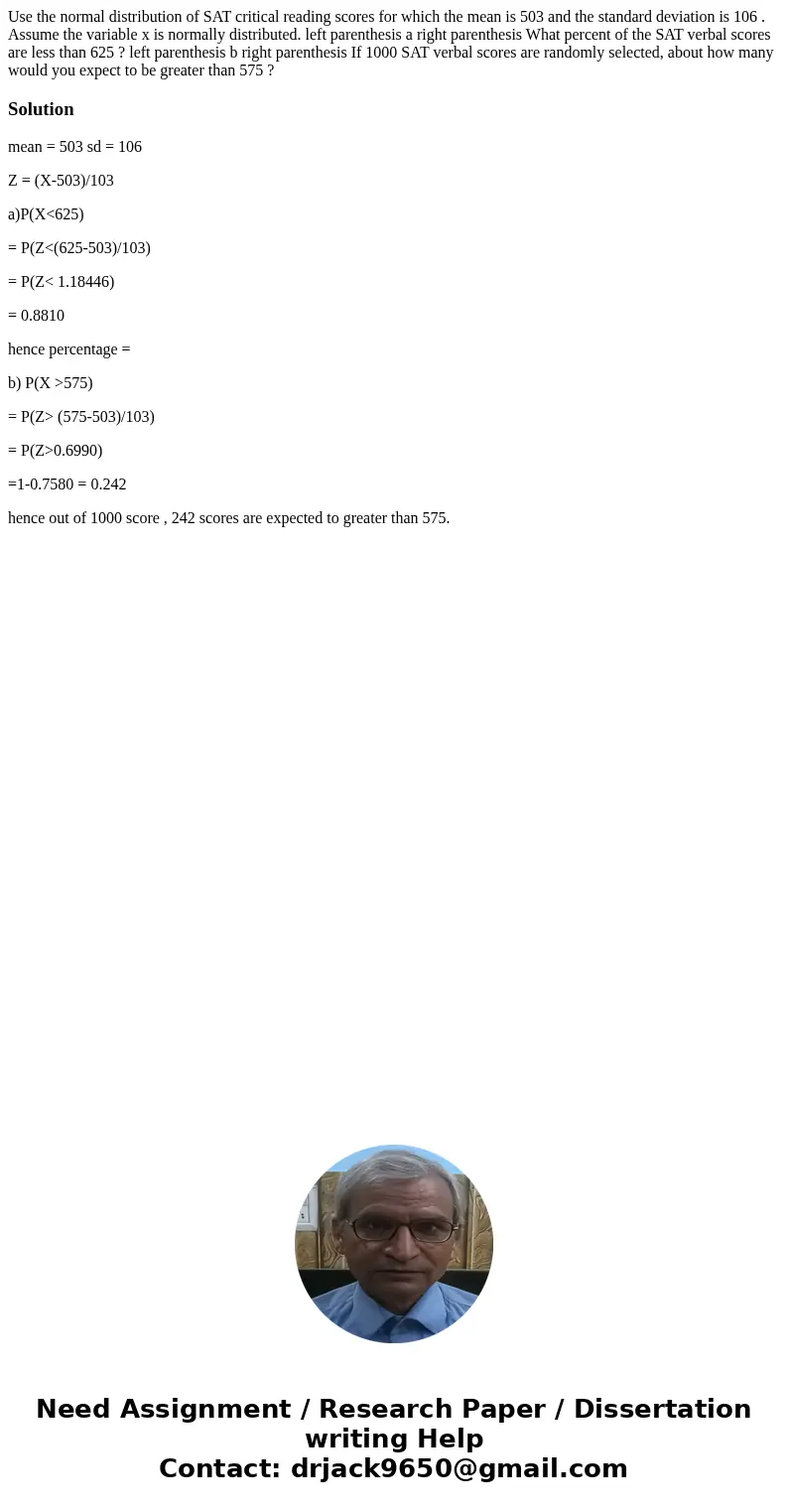 Use the normal distribution of SAT critical reading scores for which the mean is 503 and the standard deviation is 106 . Assume the variable x is normally distr Use the normal distribution of SAT critical reading scores for which the mean is 503 and the standard deviation is 106 . Assume the variable x is normally distr