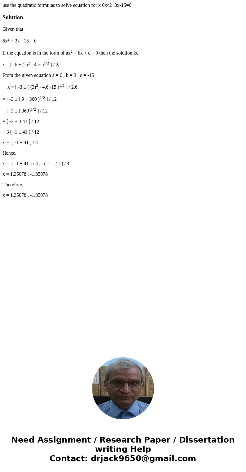 use the quadratic formulas to solve equation for x 6x^2+3x-15=0SolutionGiven that 6x2 + 3x - 15 = 0 If the equation is in the form of ax2 + bx + c = 0 then the  use the quadratic formulas to solve equation for x 6x^2+3x-15=0SolutionGiven that 6x2 + 3x - 15 = 0 If the equation is in the form of ax2 + bx + c = 0 then the
