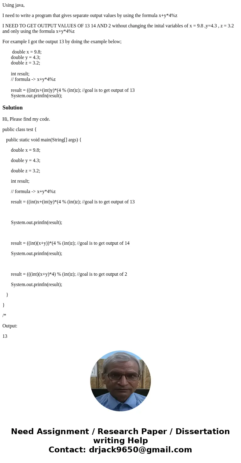 Using java, I need to write a program that gives separate output values by using the formula x+y*4%z I NEED TO GET OUTPUT VALUES OF 13 14 AND 2 without changing Using java, I need to write a program that gives separate output values by using the formula x+y*4%z I NEED TO GET OUTPUT VALUES OF 13 14 AND 2 without changing