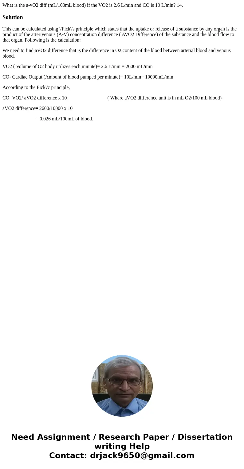 What is the a-vO2 diff (mL/100mL blood) if the VO2 is 2.6 L/min and CO is 10 L/min? 14.SolutionThis can be calculated using \'Fick\'s principle which states tha