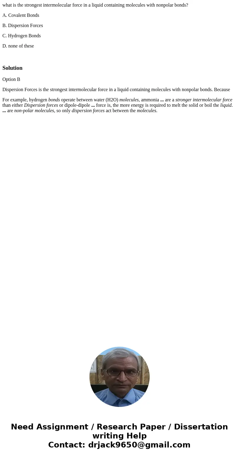 what is the strongest intermolecular force in a liquid containing molecules with nonpolar bonds? A. Covalent Bonds B. Dispersion Forces C. Hydrogen Bonds D. non what is the strongest intermolecular force in a liquid containing molecules with nonpolar bonds? A. Covalent Bonds B. Dispersion Forces C. Hydrogen Bonds D. non