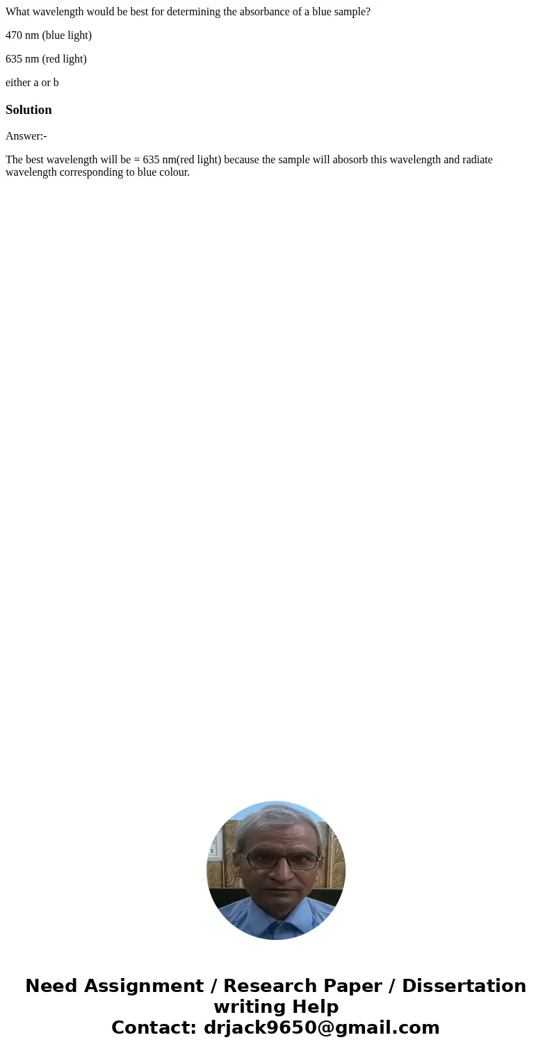 What wavelength would be best for determining the absorbance of a blue sample? 470 nm (blue light) 635 nm (red light) either a or bSolutionAnswer:- The best wav What wavelength would be best for determining the absorbance of a blue sample? 470 nm (blue light) 635 nm (red light) either a or bSolutionAnswer:- The best wav