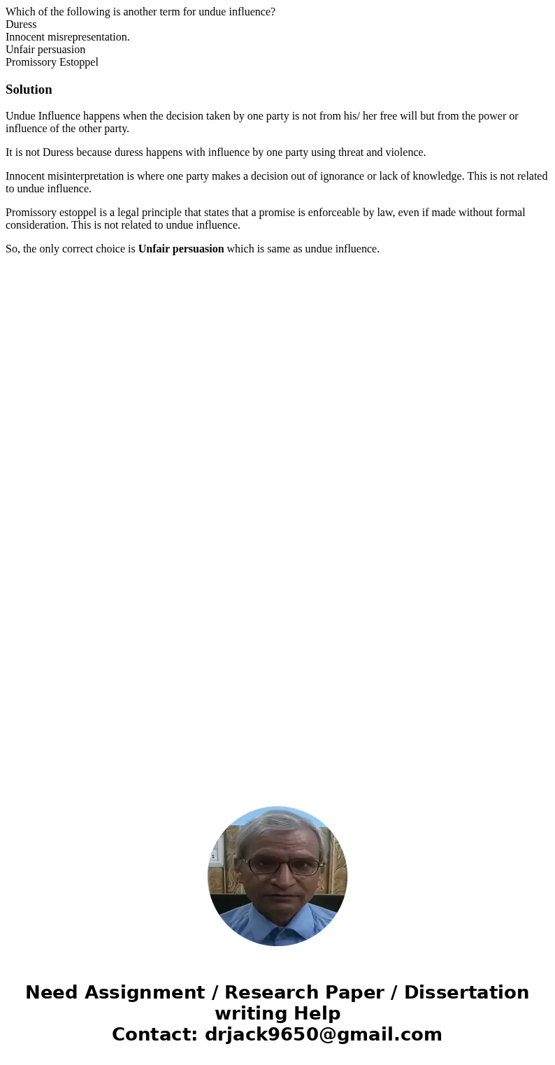 Which of the following is another term for undue influence? Duress Innocent misrepresentation. Unfair persuasion Promissory EstoppelSolutionUndue Influence happ Which of the following is another term for undue influence? Duress Innocent misrepresentation. Unfair persuasion Promissory EstoppelSolutionUndue Influence happ