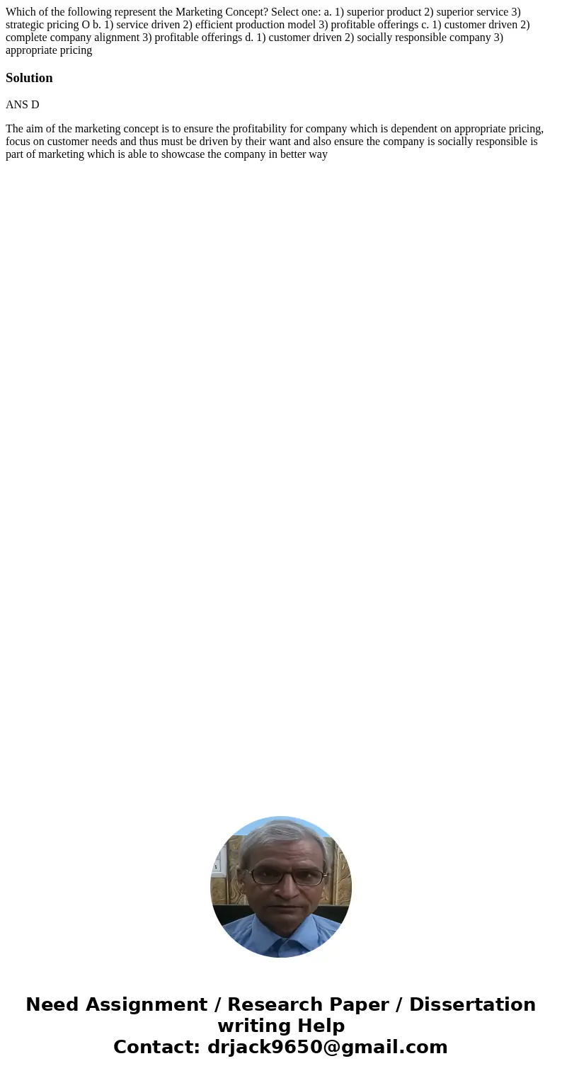 Which of the following represent the Marketing Concept? Select one: a. 1) superior product 2) superior service 3) strategic pricing O b. 1) service driven 2) e  Which of the following represent the Marketing Concept? Select one: a. 1) superior product 2) superior service 3) strategic pricing O b. 1) service driven 2) e