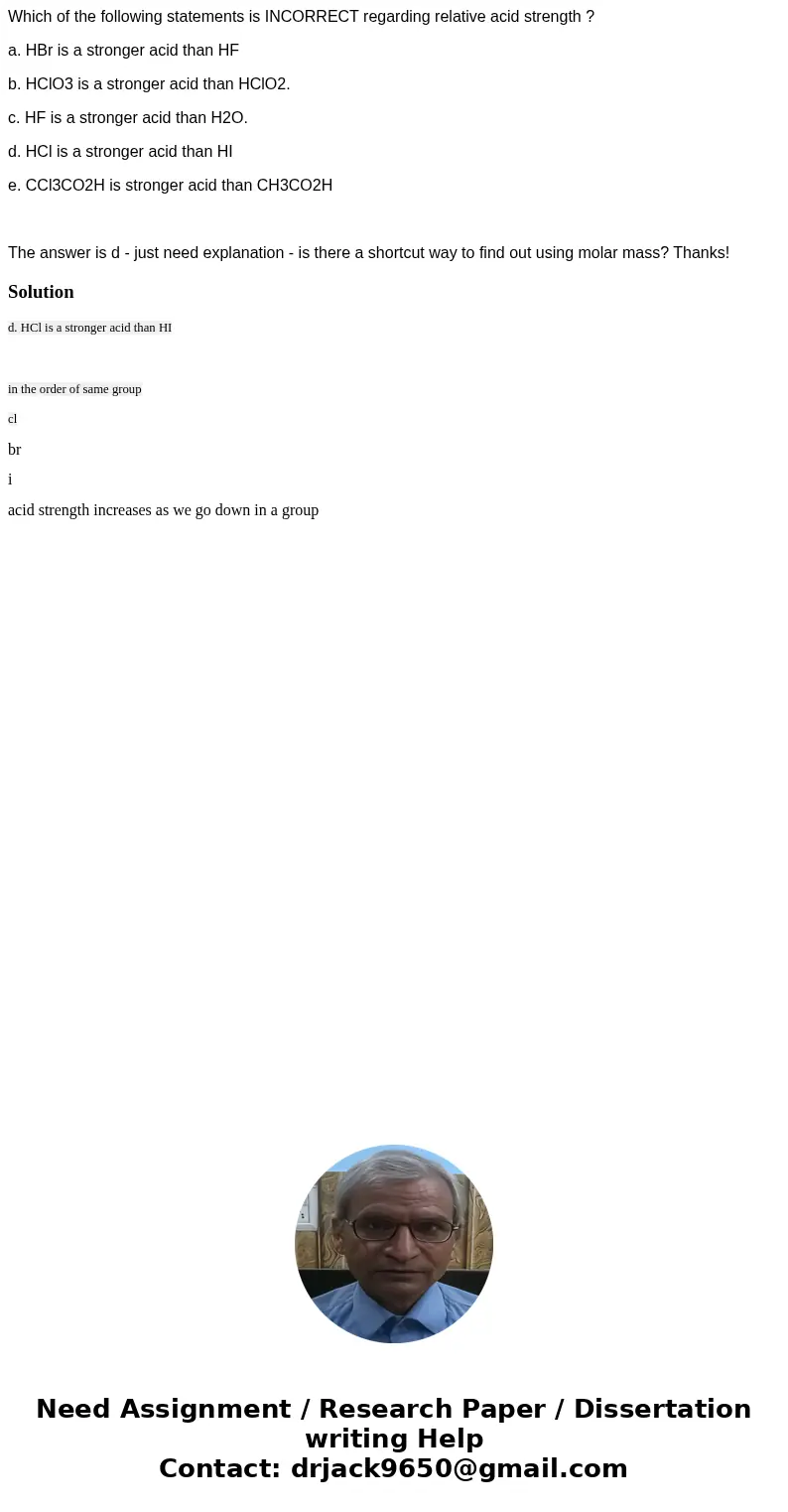  Which of the following statements is INCORRECT regarding relative acid strength ? a. HBr is a stronger acid than HF b. HClO3 is a stronger acid than HClO2. c. 