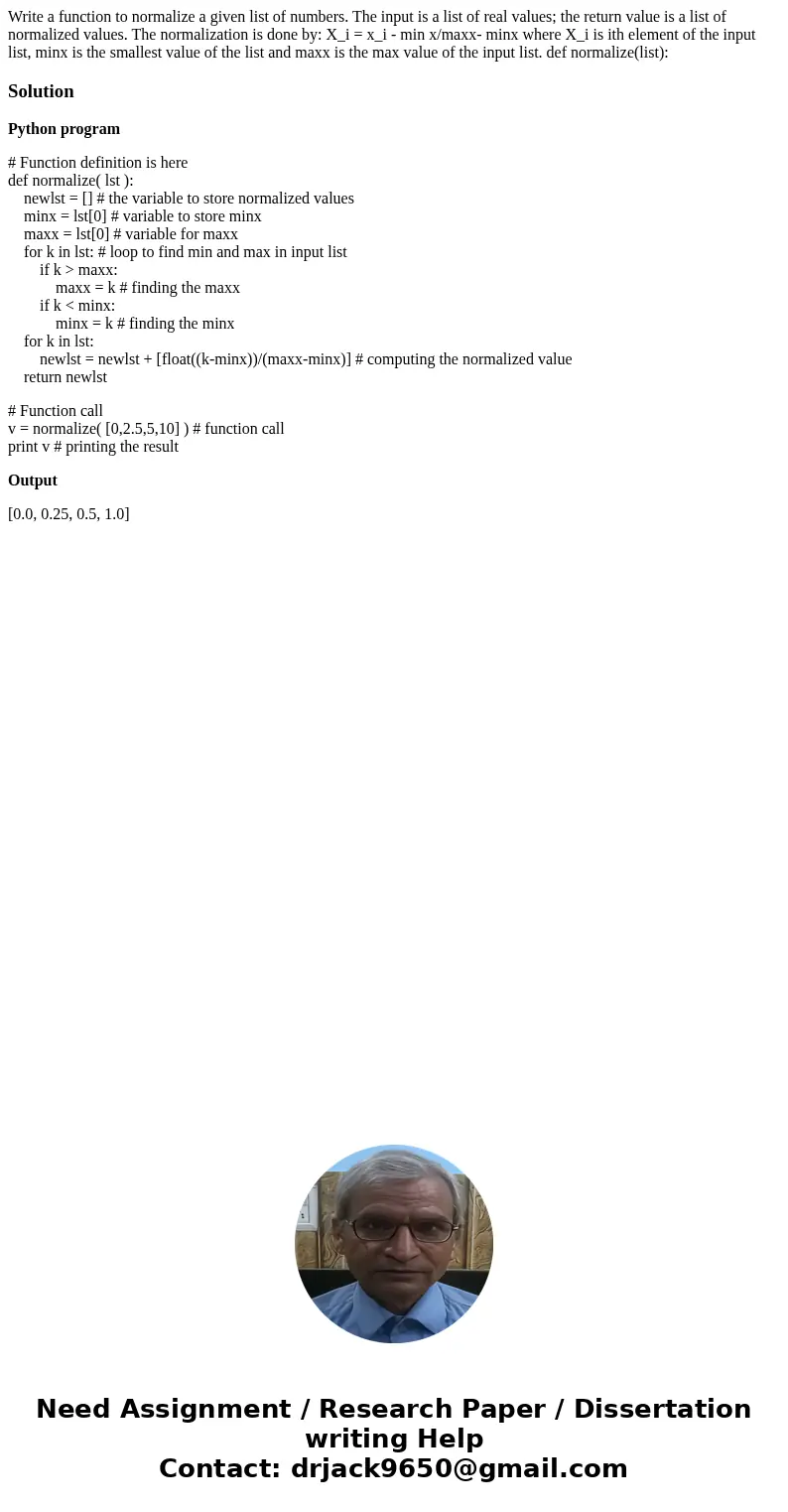 Write a function to normalize a given list of numbers. The input is a list of real values; the return value is a list of normalized values. The normalization i  Write a function to normalize a given list of numbers. The input is a list of real values; the return value is a list of normalized values. The normalization i