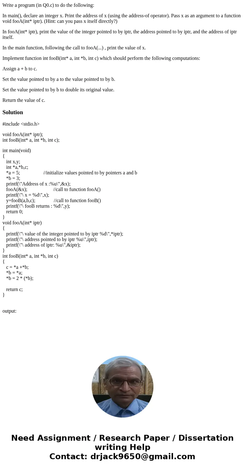 Write a program (in Q0.c) to do the following: In main(), declare an integer x. Print the address of x (using the address-of operator). Pass x as an argument to