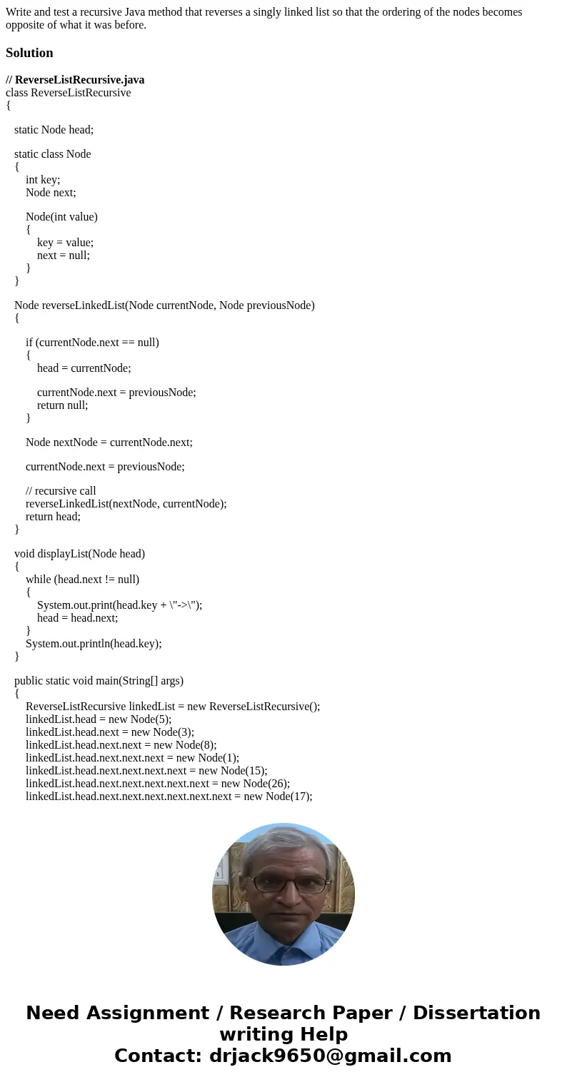 Write and test a recursive Java method that reverses a singly linked list so that the ordering of the nodes becomes opposite of what it was before.Solution// Re