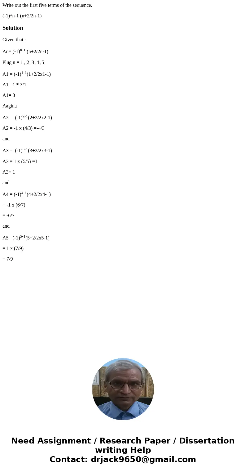 Write out the first five terms of the sequence. (-1)^n-1 (n+2/2n-1)SolutionGiven that : An= (-1)n-1 (n+2/2n-1) Plug n = 1 , 2 ,3 ,4 ,5 A1 = (-1)1-1(1+2/2x1-1) A Write out the first five terms of the sequence. (-1)^n-1 (n+2/2n-1)SolutionGiven that : An= (-1)n-1 (n+2/2n-1) Plug n = 1 , 2 ,3 ,4 ,5 A1 = (-1)1-1(1+2/2x1-1) A