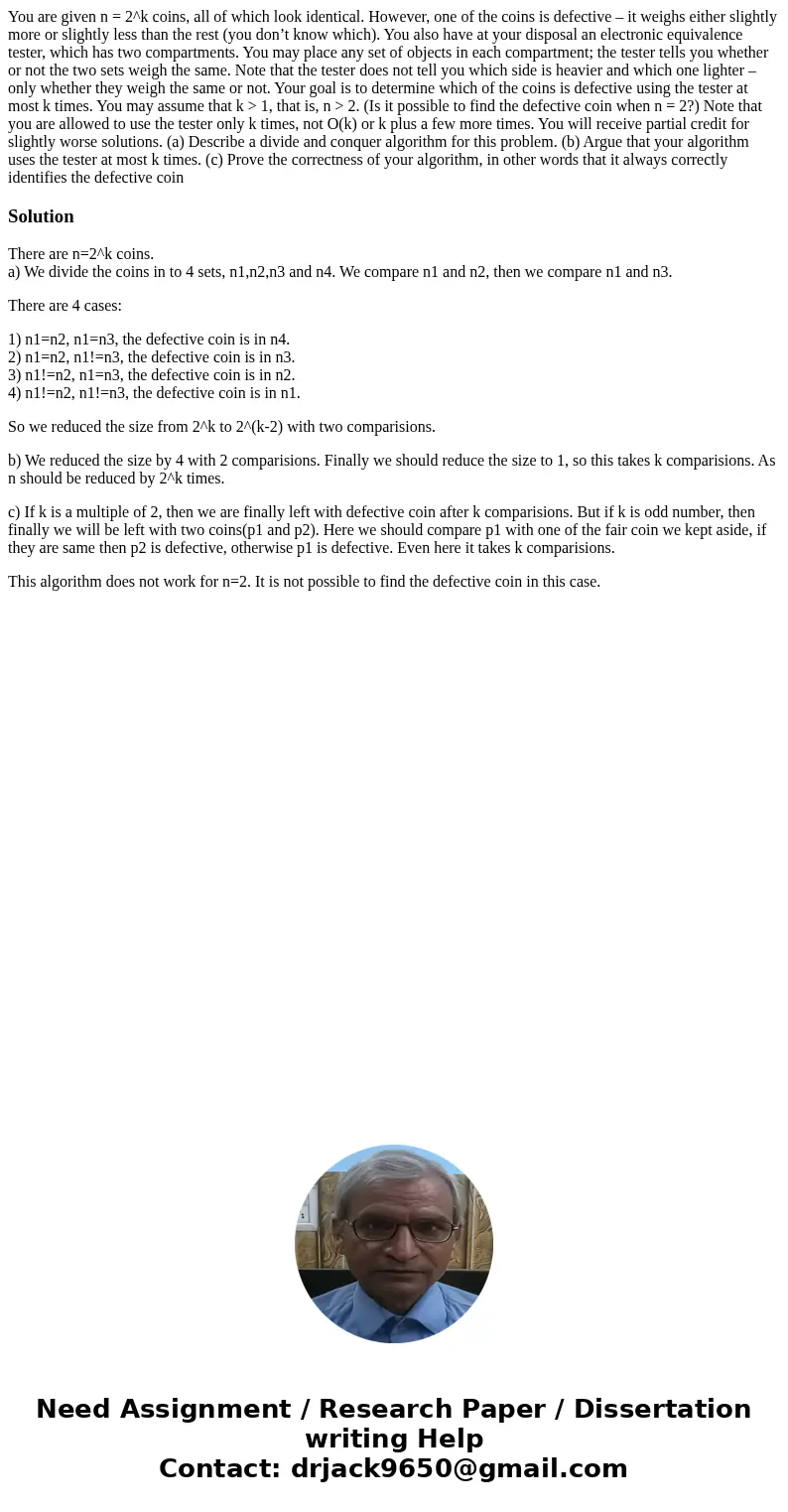 You are given n = 2^k coins, all of which look identical. However, one of the coins is defective – it weighs either slightly more or slightly less than the rest You are given n = 2^k coins, all of which look identical. However, one of the coins is defective – it weighs either slightly more or slightly less than the rest