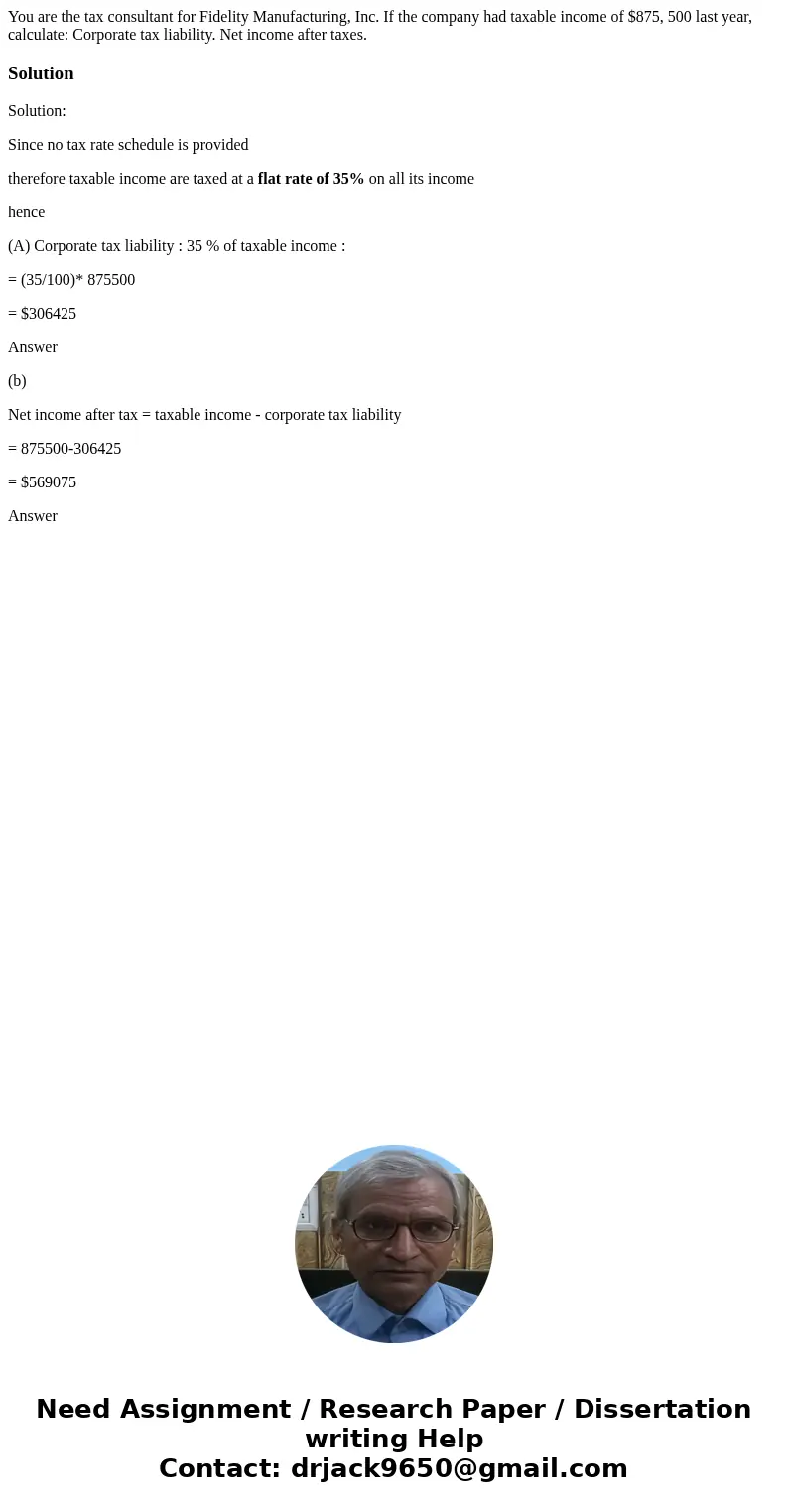  You are the tax consultant for Fidelity Manufacturing, Inc. If the company had taxable income of $875, 500 last year, calculate: Corporate tax liability. Net i