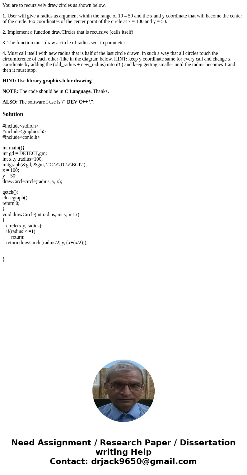 You are to recursively draw circles as shown below. 1. User will give a radius as argument within the range of 10 – 50 and the x and y coordinate that will beco