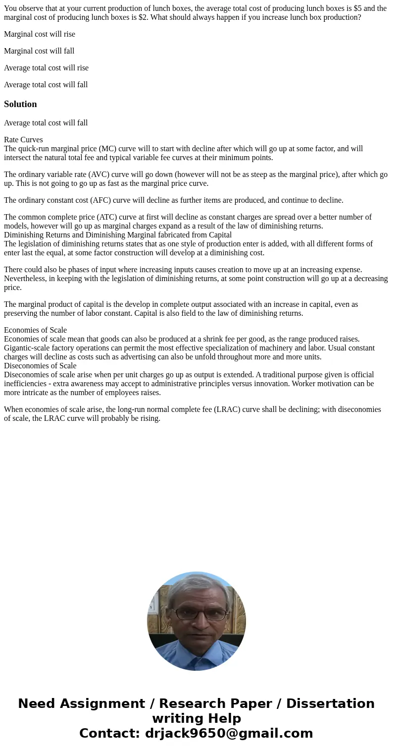 You observe that at your current production of lunch boxes, the average total cost of producing lunch boxes is $5 and the marginal cost of producing lunch boxes You observe that at your current production of lunch boxes, the average total cost of producing lunch boxes is $5 and the marginal cost of producing lunch boxes