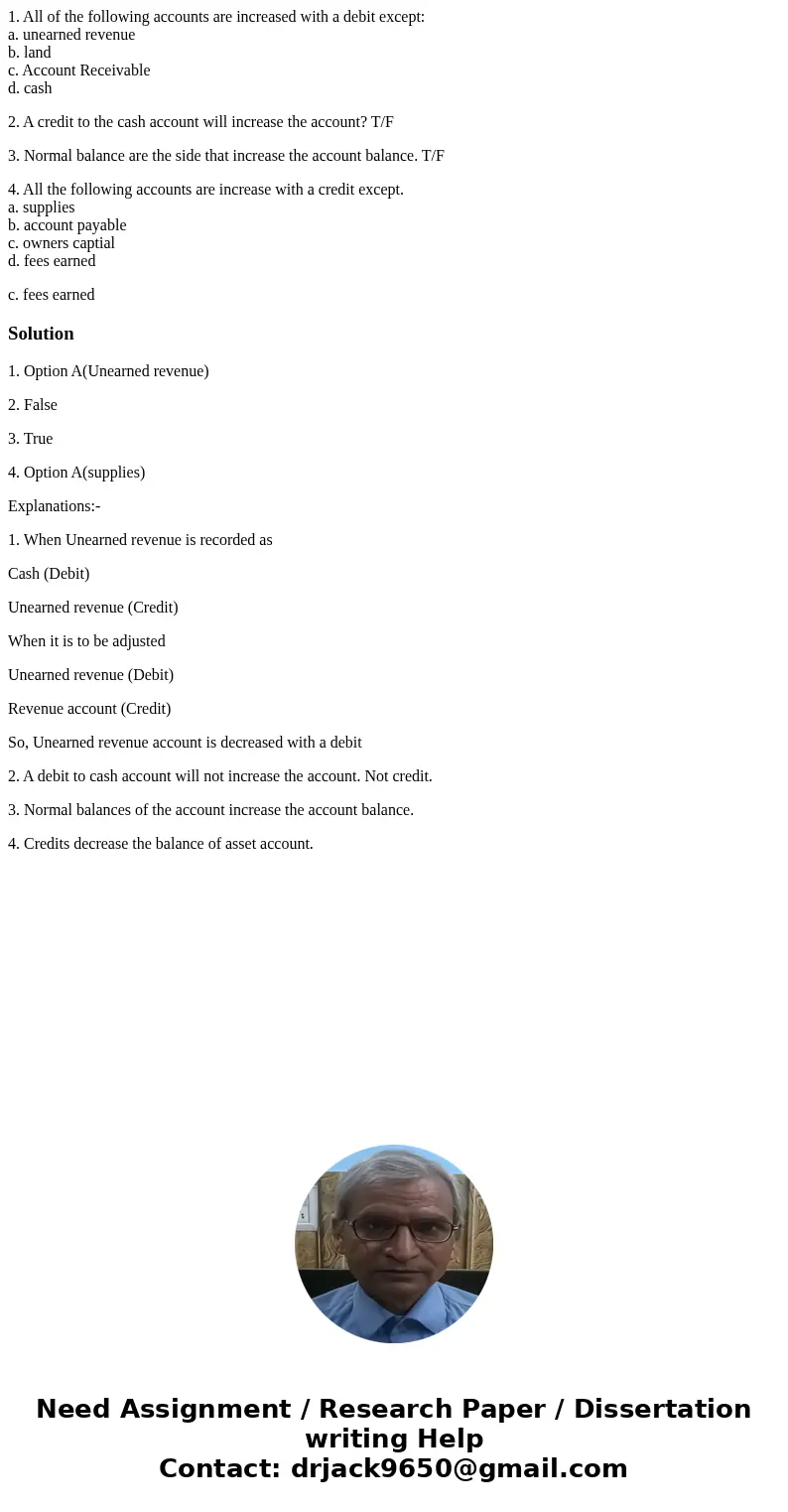 1. All of the following accounts are increased with a debit except: a. unearned revenue b. land c. Account Receivable d. cash 2. A credit to the cash account wi 1. All of the following accounts are increased with a debit except: a. unearned revenue b. land c. Account Receivable d. cash 2. A credit to the cash account wi