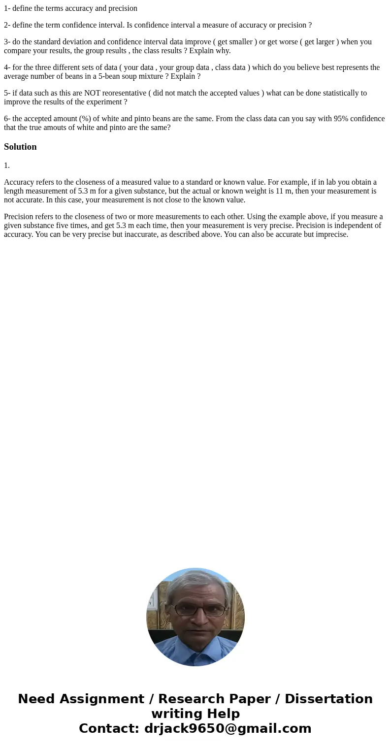 1- define the terms accuracy and precision 2- define the term confidence interval. Is confidence interval a measure of accuracy or precision ? 3- do the standar 1- define the terms accuracy and precision 2- define the term confidence interval. Is confidence interval a measure of accuracy or precision ? 3- do the standar