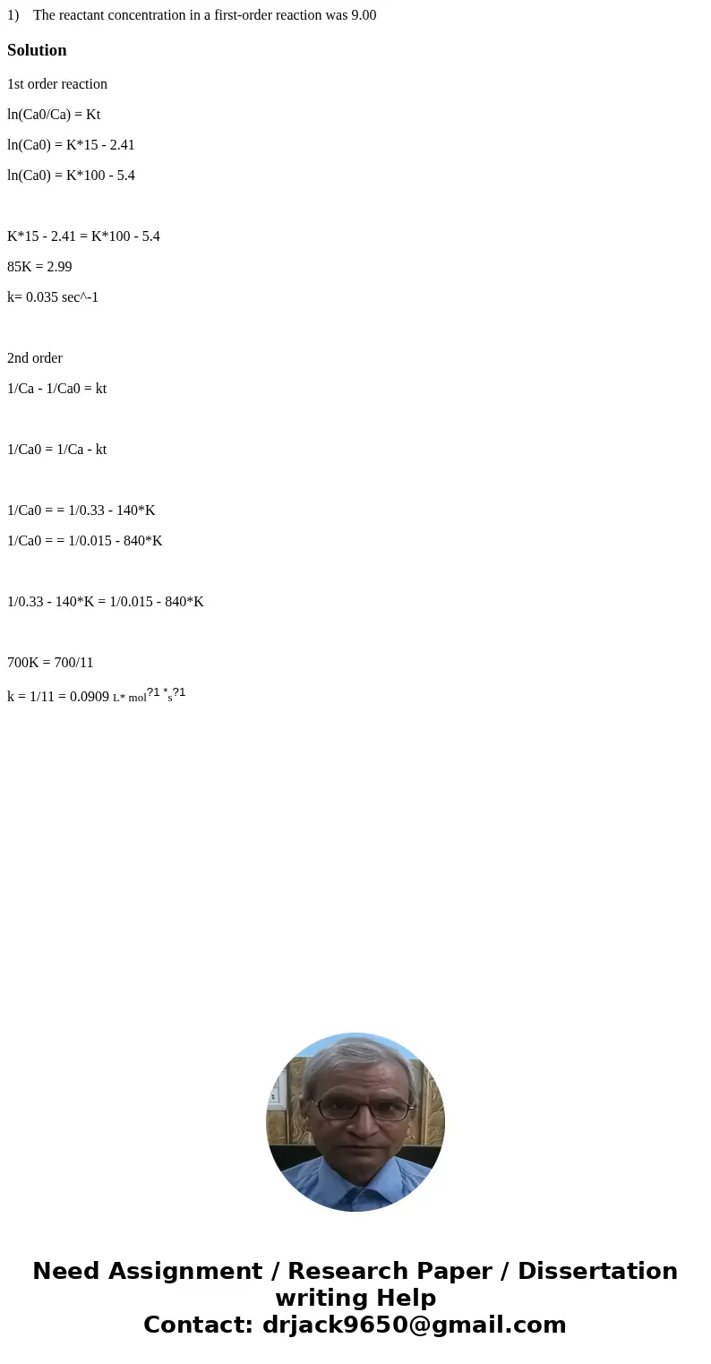 1) The reactant concentration in a first-order reaction was 9.00Solution1st order reaction ln(Ca0/Ca) = Kt ln(Ca0) = K*15 - 2.41 ln(Ca0) = K*100 - 5.4 K*15 - 2. 1) The reactant concentration in a first-order reaction was 9.00Solution1st order reaction ln(Ca0/Ca) = Kt ln(Ca0) = K*15 - 2.41 ln(Ca0) = K*100 - 5.4 K*15 - 2.