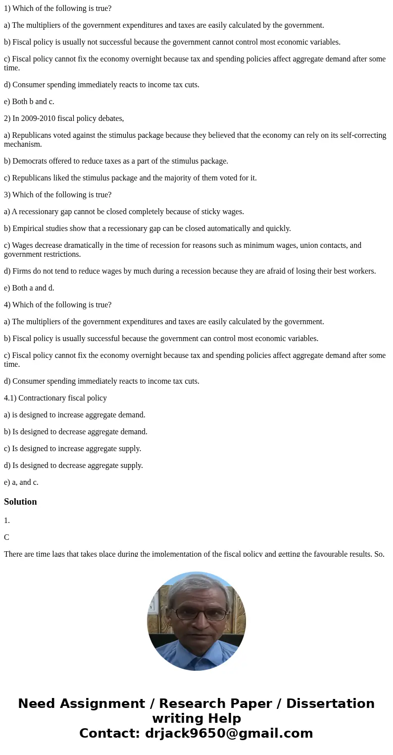 1) Which of the following is true? a) The multipliers of the government expenditures and taxes are easily calculated by the government. b) Fiscal policy is usua