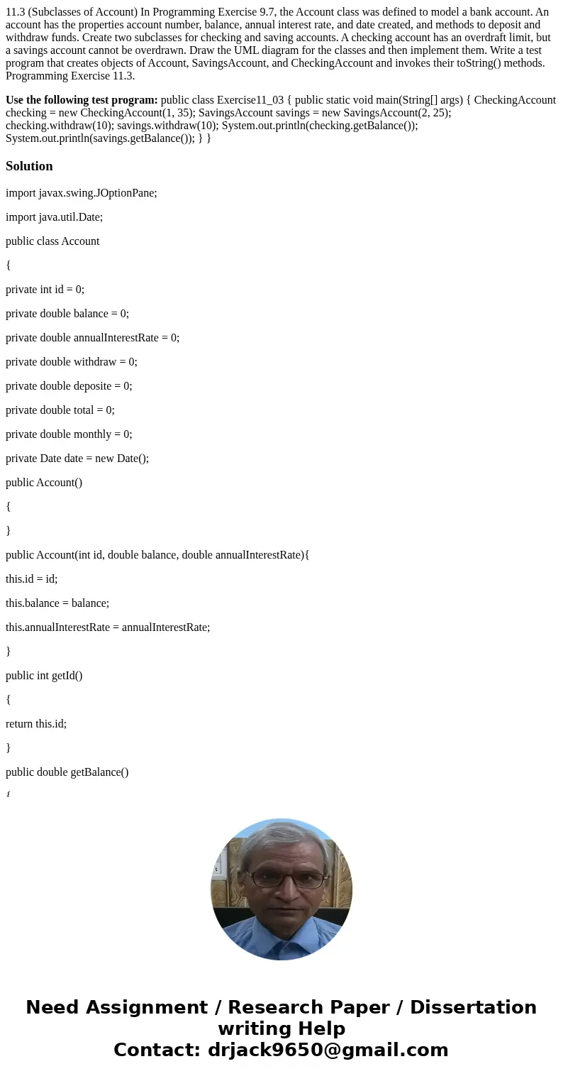 11.3 (Subclasses of Account) In Programming Exercise 9.7, the Account class was defined to model a bank account. An account has the properties account number, b 11.3 (Subclasses of Account) In Programming Exercise 9.7, the Account class was defined to model a bank account. An account has the properties account number, b