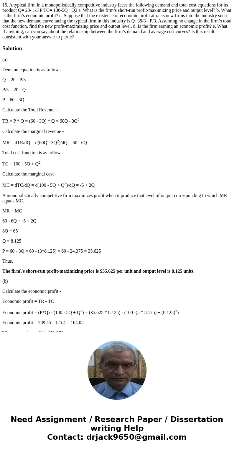 15. A typical firm in a monopolistically competitive industry faces the following demand and total cost equations for its product Q= 20- 1/3 P TC= 100-5Q+ Q2 a.