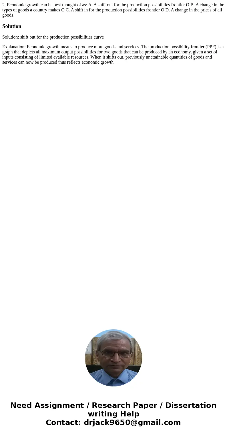 2. Economic growth can be best thought of as: A. A shift out for the production possibilities frontier O B. A change in the types of goods a country makes O C.  2. Economic growth can be best thought of as: A. A shift out for the production possibilities frontier O B. A change in the types of goods a country makes O C.