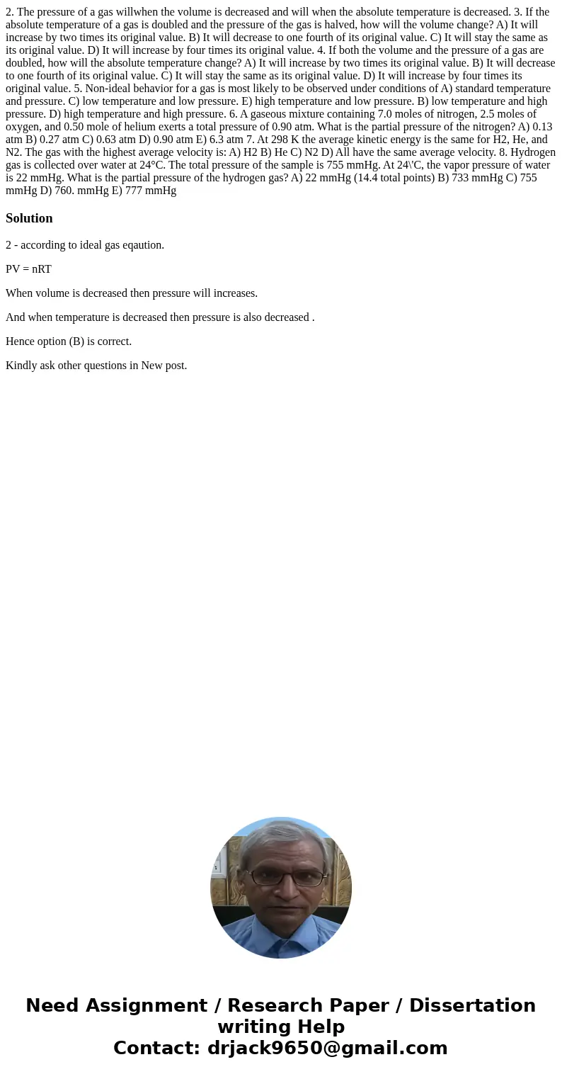 2. The pressure of a gas willwhen the volume is decreased and will when the absolute temperature is decreased. 3. If the absolute temperature of a gas is doubl  2. The pressure of a gas willwhen the volume is decreased and will when the absolute temperature is decreased. 3. If the absolute temperature of a gas is doubl