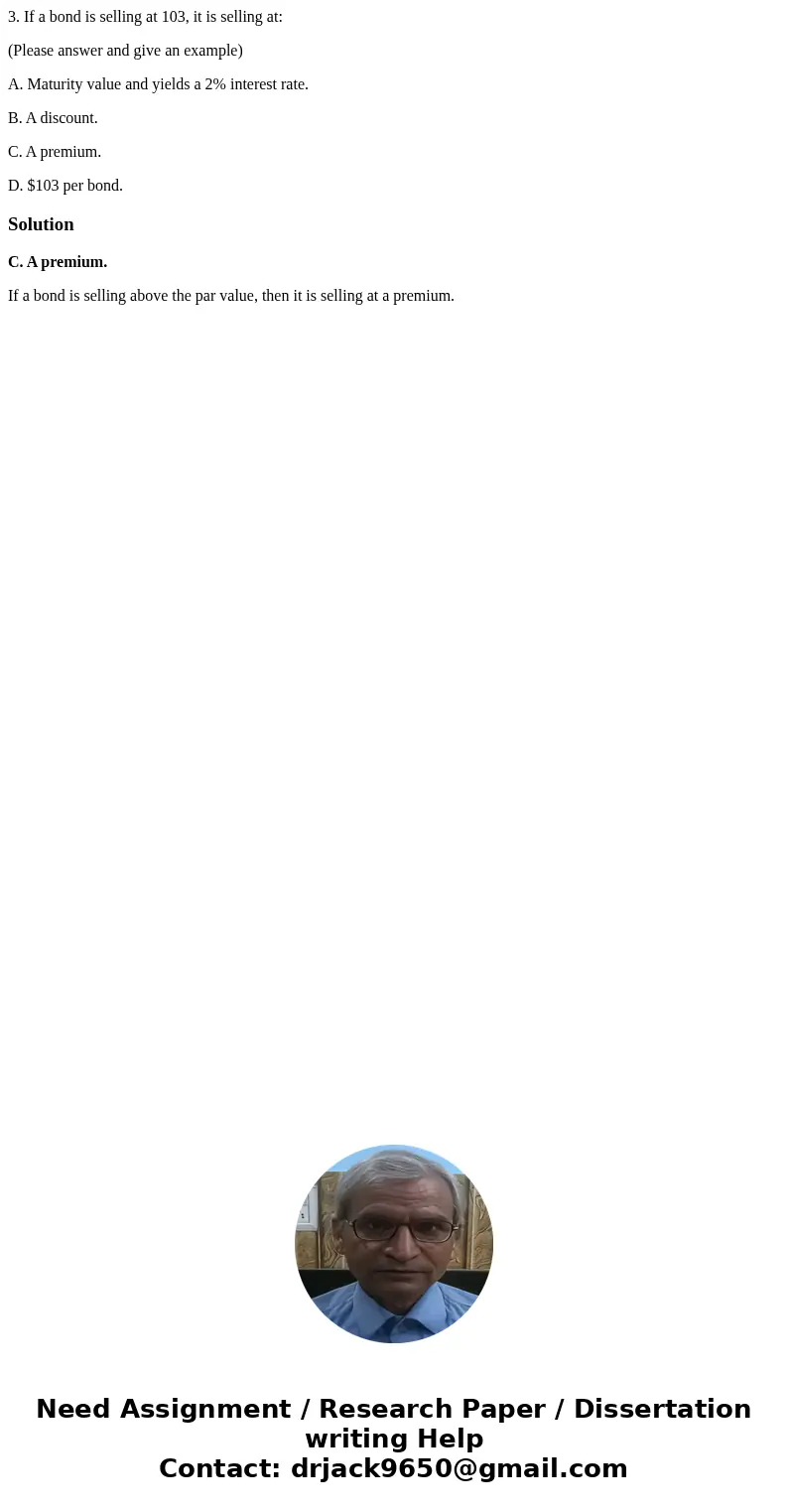 3. If a bond is selling at 103, it is selling at: (Please answer and give an example) A. Maturity value and yields a 2% interest rate. B. A discount. C. A premi