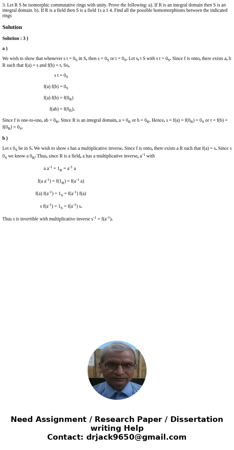  3. Let R S be isomorphic commutative rings with unity. Prove the following: a). If R is an integral domain then S is an integral domain. b). If R is a field th