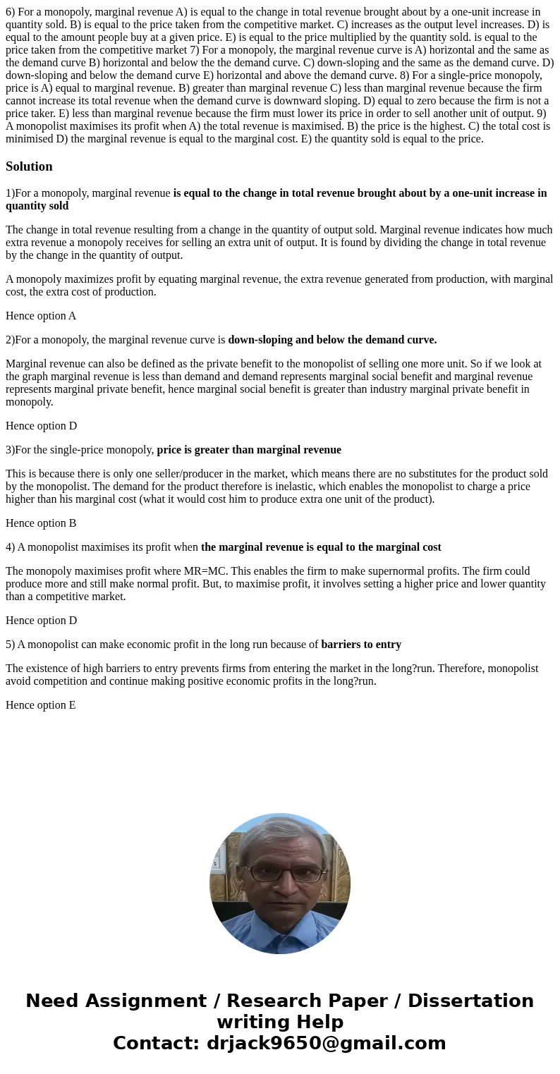 6) For a monopoly, marginal revenue A) is equal to the change in total revenue brought about by a one-unit increase in quantity sold. B) is equal to the price   6) For a monopoly, marginal revenue A) is equal to the change in total revenue brought about by a one-unit increase in quantity sold. B) is equal to the price