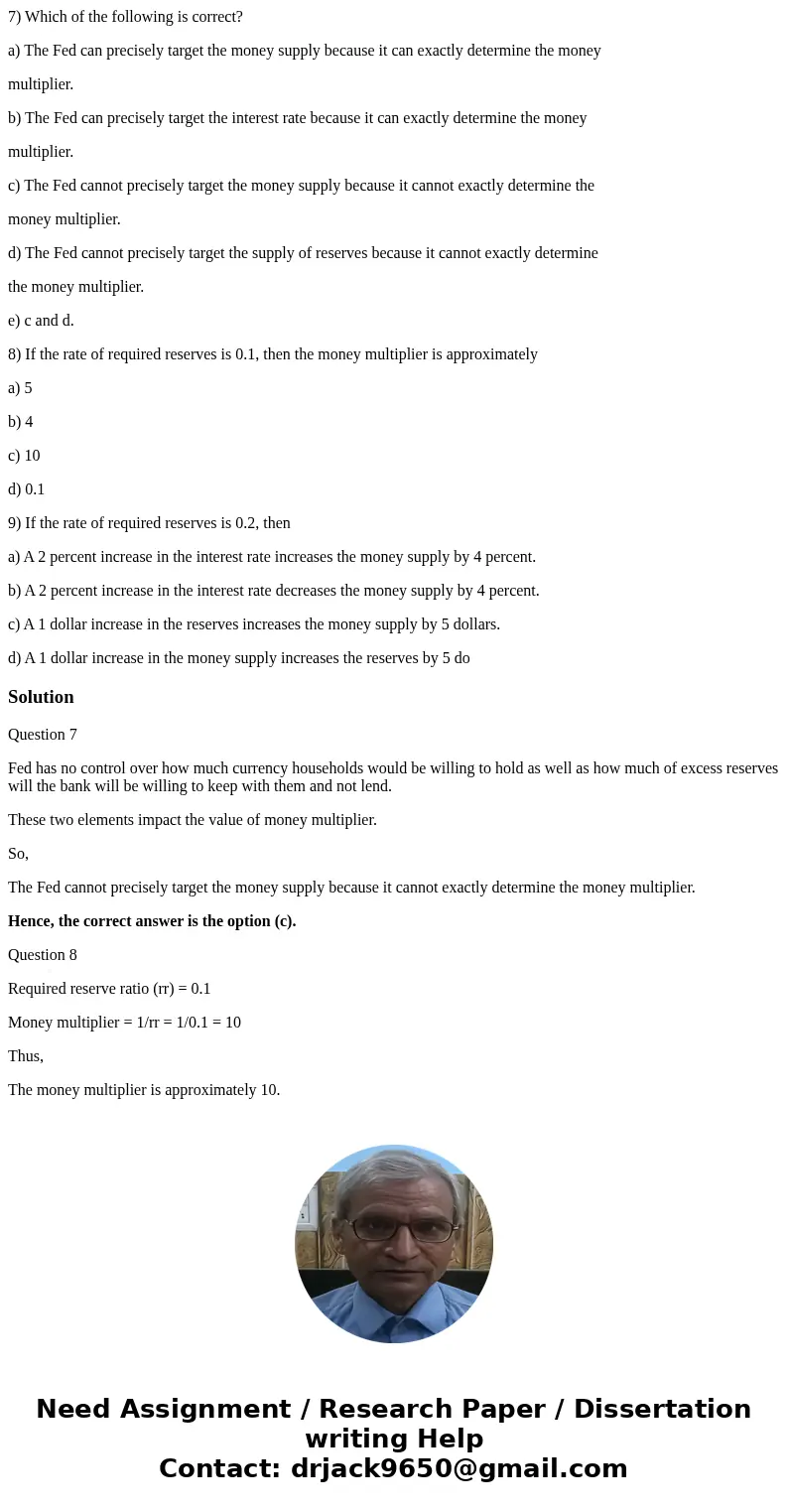 7) Which of the following is correct? a) The Fed can precisely target the money supply because it can exactly determine the money multiplier. b) The Fed can pre