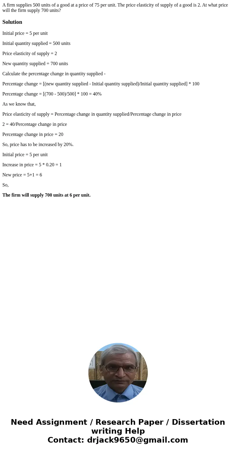  A firm supplies 500 units of a good at a price of 75 per unit. The price elasticity of supply of a good is 2. At what price will the firm supply 700 units? Sol