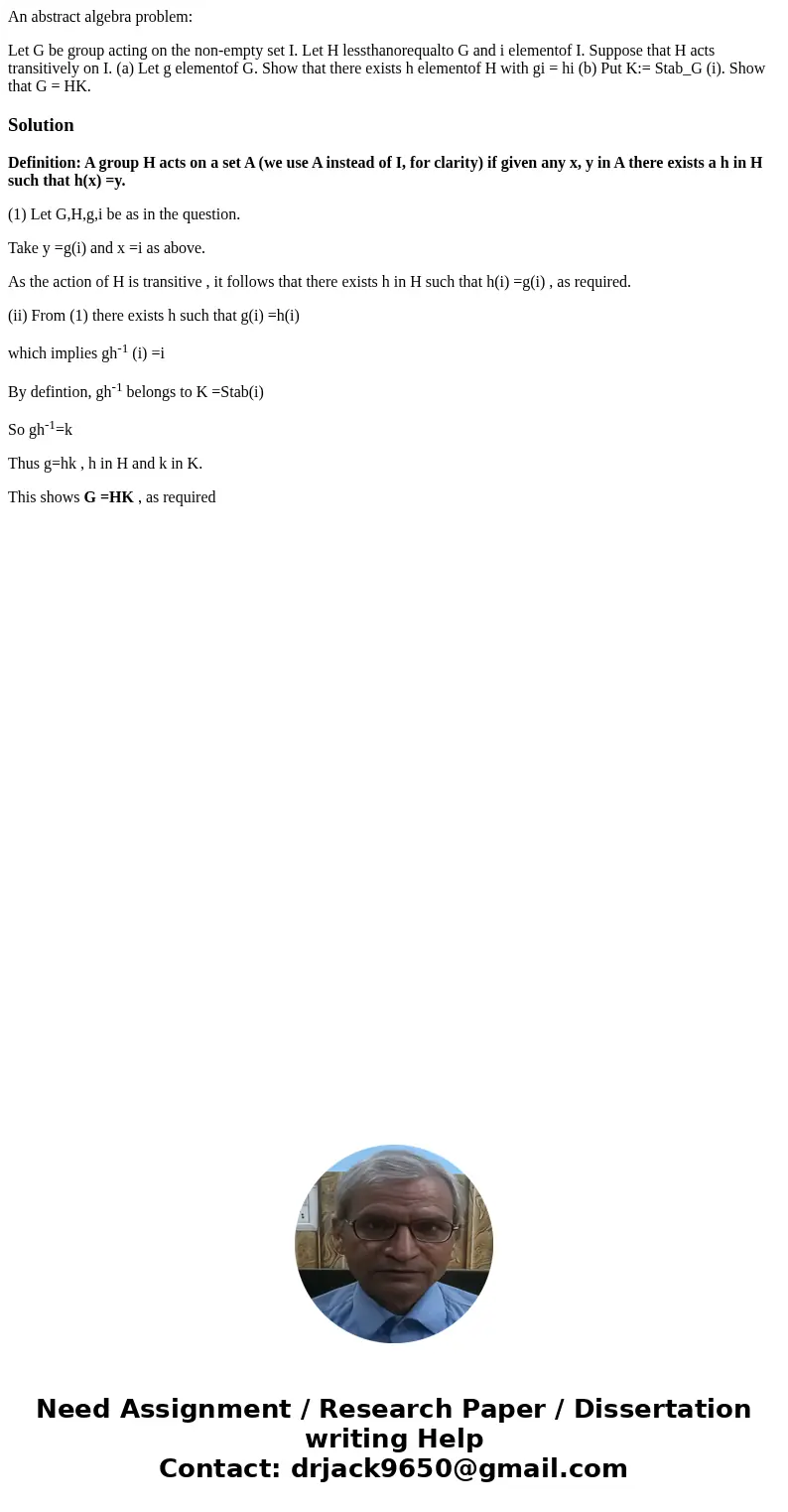 An abstract algebra problem: Let G be group acting on the non-empty set I. Let H lessthanorequalto G and i elementof I. Suppose that H acts transitively on I. ( An abstract algebra problem: Let G be group acting on the non-empty set I. Let H lessthanorequalto G and i elementof I. Suppose that H acts transitively on I. (