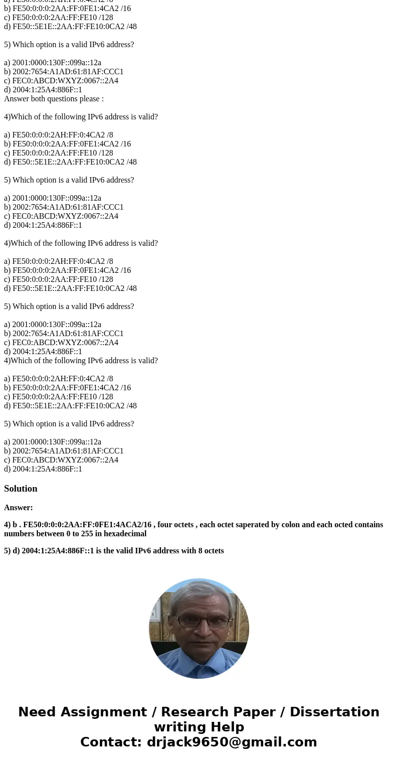 Answer both questions please : 4)Which of the following IPv6 address is valid? a) FE50:0:0:0:2AH:FF:0:4CA2 /8 b) FE50:0:0:0:2AA:FF:0FE1:4CA2 /16 c) FE50:0:0:0:  Answer both questions please : 4)Which of the following IPv6 address is valid? a) FE50:0:0:0:2AH:FF:0:4CA2 /8 b) FE50:0:0:0:2AA:FF:0FE1:4CA2 /16 c) FE50:0:0:0: